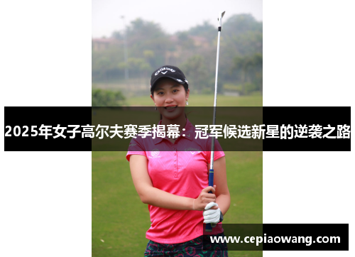 2025年女子高尔夫赛季揭幕：冠军候选新星的逆袭之路
